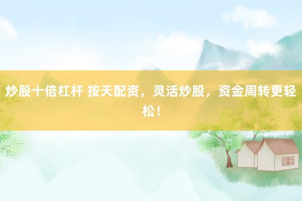 炒股十倍杠杆 按天配资，灵活炒股，资金周转更轻松！