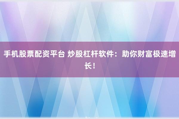 手机股票配资平台 炒股杠杆软件：助你财富极速增长！