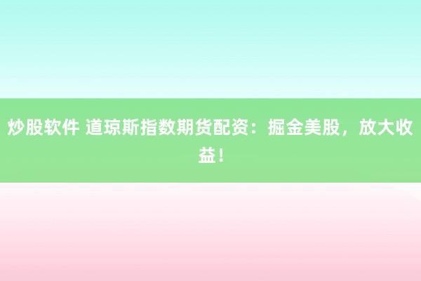 炒股软件 道琼斯指数期货配资：掘金美股，放大收益！