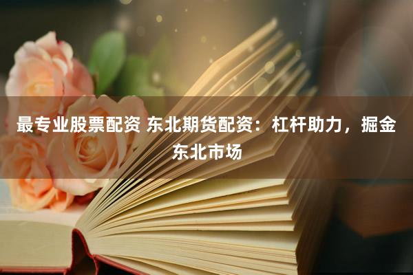 最专业股票配资 东北期货配资：杠杆助力，掘金东北市场