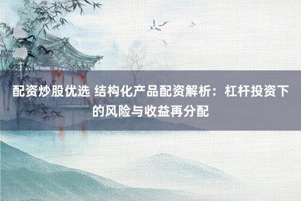 配资炒股优选 结构化产品配资解析：杠杆投资下的风险与收益再分配