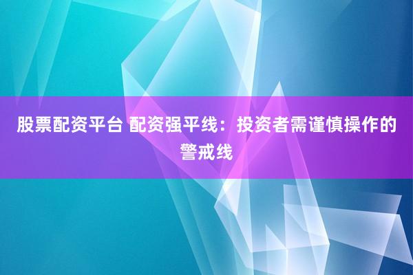 股票配资平台 配资强平线：投资者需谨慎操作的警戒线