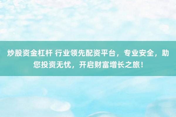 炒股资金杠杆 行业领先配资平台，专业安全，助您投资无忧，开启财富增长之旅！