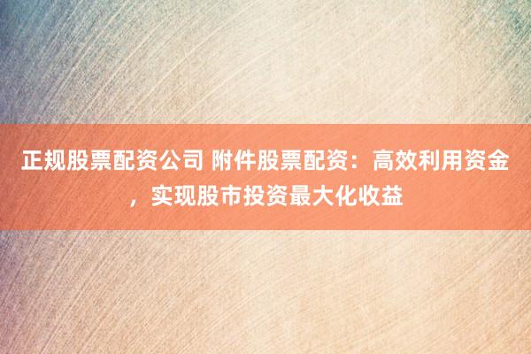 正规股票配资公司 附件股票配资：高效利用资金，实现股市投资最大化收益