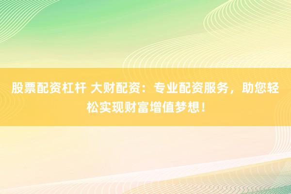 股票配资杠杆 大财配资：专业配资服务，助您轻松实现财富增值梦想！