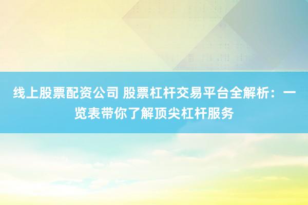 线上股票配资公司 股票杠杆交易平台全解析：一览表带你了解顶尖杠杆服务