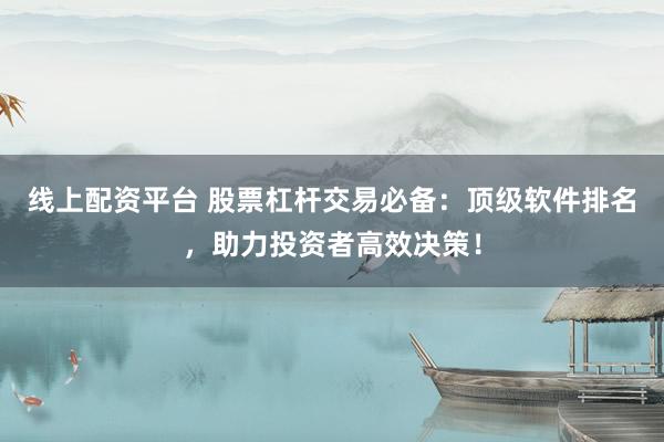 线上配资平台 股票杠杆交易必备：顶级软件排名，助力投资者高效决策！