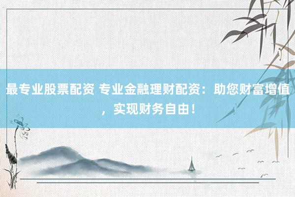 最专业股票配资 专业金融理财配资：助您财富增值，实现财务自由！