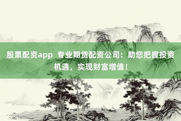 股票配资app  专业期货配资公司：助您把握投资机遇，实现财富增值！