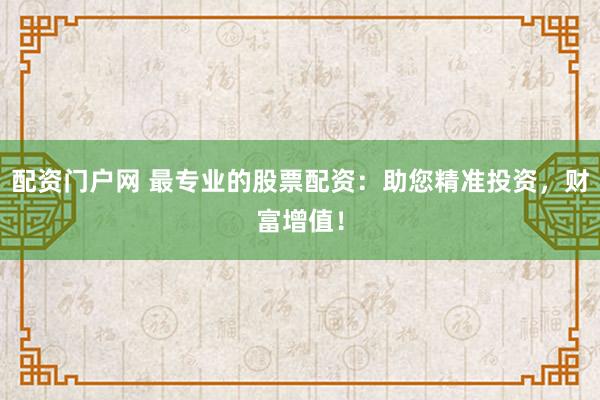 配资门户网 最专业的股票配资：助您精准投资，财富增值！
