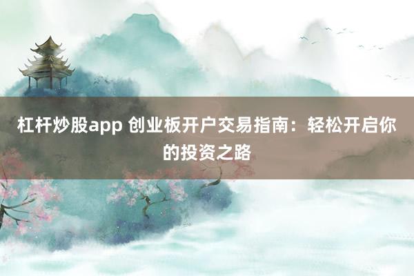 杠杆炒股app 创业板开户交易指南：轻松开启你的投资之路