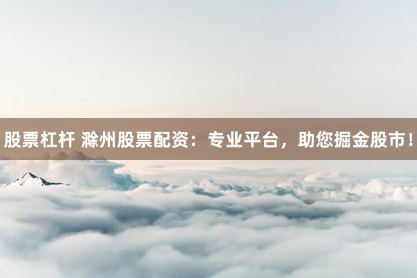 股票杠杆 滁州股票配资：专业平台，助您掘金股市！