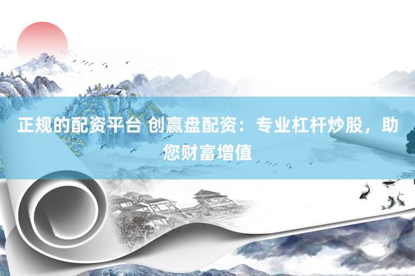 正规的配资平台 创赢盘配资：专业杠杆炒股，助您财富增值