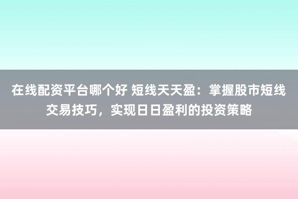 在线配资平台哪个好 短线天天盈：掌握股市短线交易技巧，实现日日盈利的投资策略