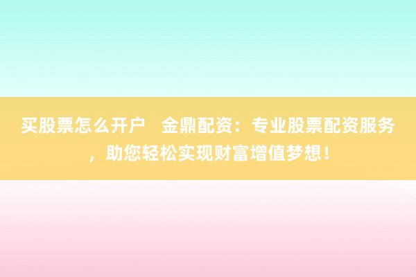 买股票怎么开户   金鼎配资：专业股票配资服务，助您轻松实现财富增值梦想！