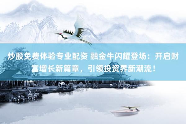 炒股免费体验专业配资 融金牛闪耀登场：开启财富增长新篇章，引领投资界新潮流！