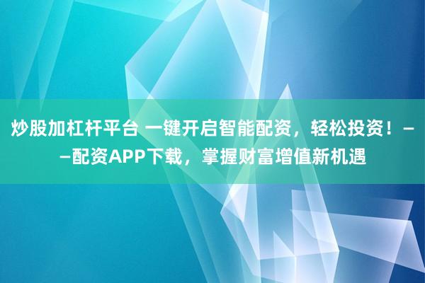 炒股加杠杆平台 一键开启智能配资，轻松投资！——配资APP下载，掌握财富增值新机遇