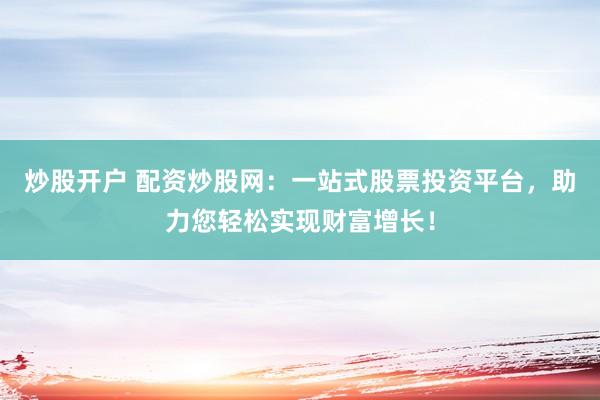 炒股开户 配资炒股网：一站式股票投资平台，助力您轻松实现财富增长！