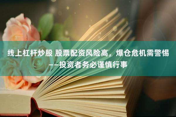 线上杠杆炒股 股票配资风险高，爆仓危机需警惕——投资者务必谨慎行事