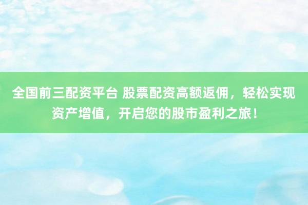 全国前三配资平台 股票配资高额返佣，轻松实现资产增值，开启您的股市盈利之旅！
