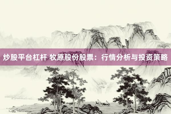 炒股平台杠杆 牧原股份股票：行情分析与投资策略