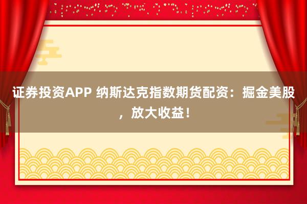 证券投资APP 纳斯达克指数期货配资：掘金美股，放大收益！