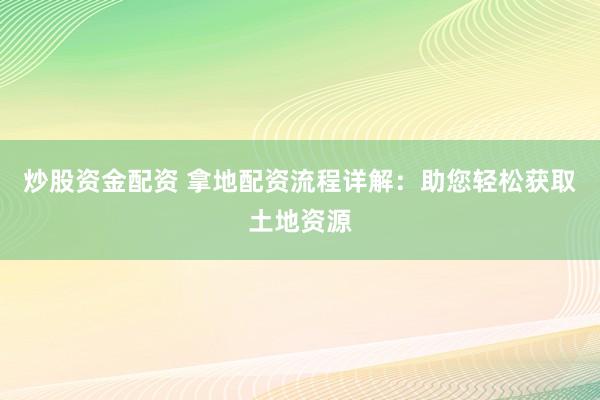 炒股资金配资 拿地配资流程详解：助您轻松获取土地资源