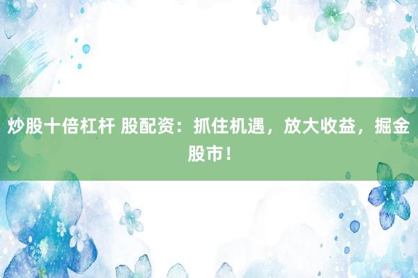 炒股十倍杠杆 股配资：抓住机遇，放大收益，掘金股市！