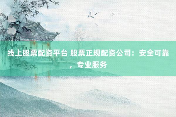 线上股票配资平台 股票正规配资公司：安全可靠，专业服务