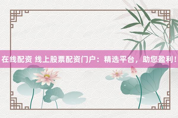 在线配资 线上股票配资门户：精选平台，助您盈利！
