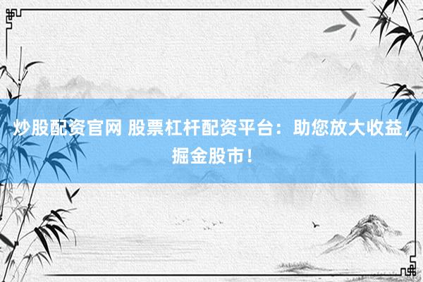 炒股配资官网 股票杠杆配资平台：助您放大收益，掘金股市！