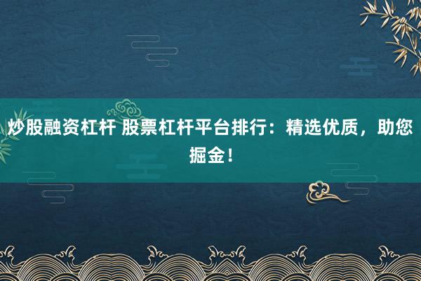 炒股融资杠杆 股票杠杆平台排行：精选优质，助您掘金！