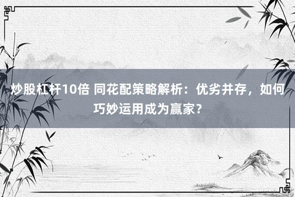 炒股杠杆10倍 同花配策略解析：优劣并存，如何巧妙运用成为赢家？
