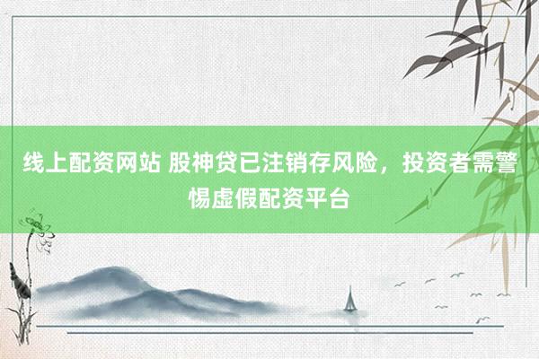 线上配资网站 股神贷已注销存风险，投资者需警惕虚假配资平台