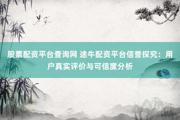 股票配资平台查询网 途牛配资平台信誉探究：用户真实评价与可信度分析