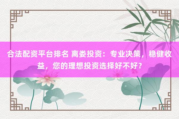 合法配资平台排名 离娄投资：专业决策，稳健收益，您的理想投资选择好不好？