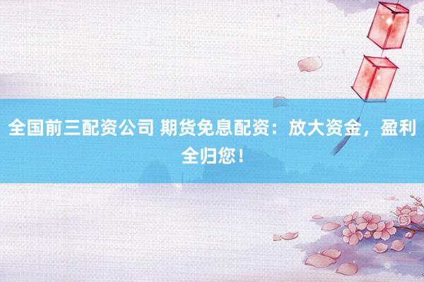全国前三配资公司 期货免息配资：放大资金，盈利全归您！