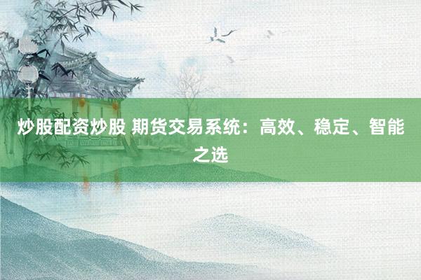 炒股配资炒股 期货交易系统：高效、稳定、智能之选