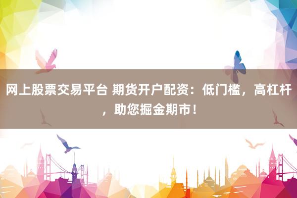 网上股票交易平台 期货开户配资：低门槛，高杠杆，助您掘金期市！