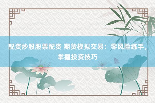 配资炒股股票配资 期货模拟交易：零风险练手，掌握投资技巧