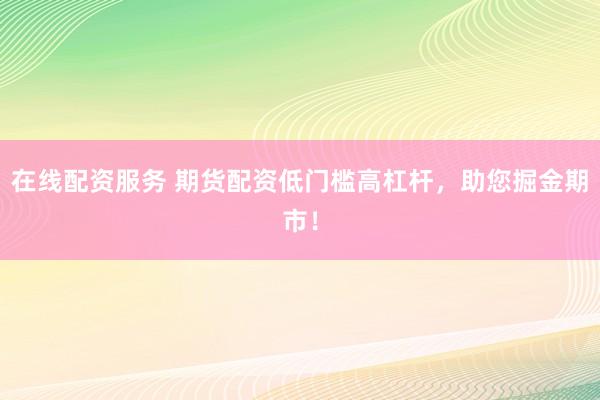 在线配资服务 期货配资低门槛高杠杆，助您掘金期市！