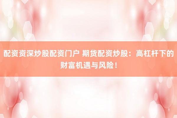 配资资深炒股配资门户 期货配资炒股：高杠杆下的财富机遇与风险！