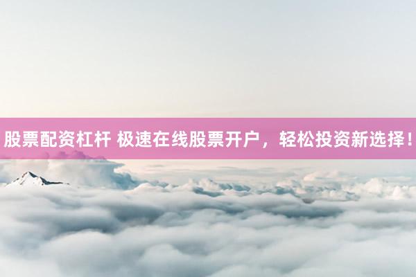 股票配资杠杆 极速在线股票开户，轻松投资新选择！