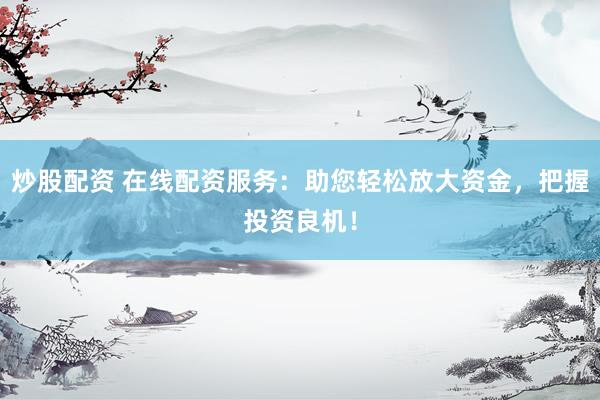 炒股配资 在线配资服务：助您轻松放大资金，把握投资良机！