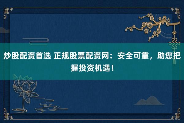 炒股配资首选 正规股票配资网：安全可靠，助您把握投资机遇！