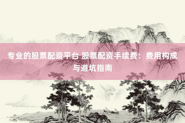 专业的股票配资平台 股票配资手续费：费用构成与避坑指南