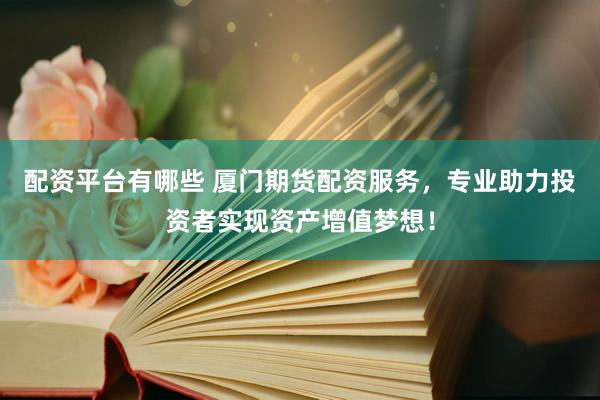 配资平台有哪些 厦门期货配资服务，专业助力投资者实现资产增值梦想！