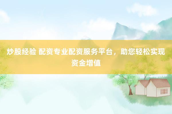 炒股经验 配资专业配资服务平台，助您轻松实现资金增值
