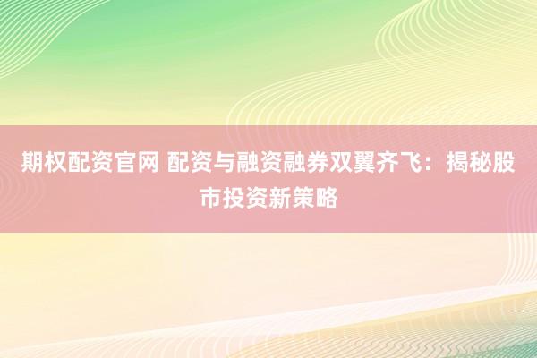 期权配资官网 配资与融资融券双翼齐飞：揭秘股市投资新策略