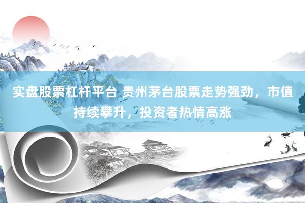 实盘股票杠杆平台 贵州茅台股票走势强劲，市值持续攀升，投资者热情高涨